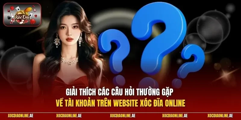 Giải thích các câu hỏi thường gặp về tài khoản trên website Xóc đĩa online